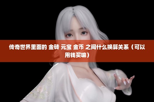 传奇世界里面的 金砖 元宝 金币 之间什么换算关系（可以用钱买嘛）