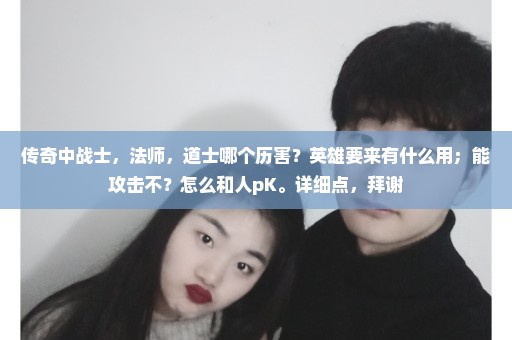 传奇中战士，法师，道士哪个历害？英雄要来有什么用；能攻击不？怎么和人pK。详细点，拜谢