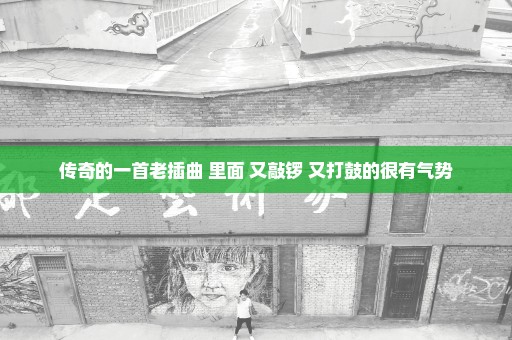 传奇的一首老插曲 里面 又敲锣 又打鼓的很有气势