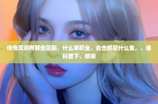 传奇页游有那些区别，什么单职业，合击都是什么鬼，，谁科普下，感谢
