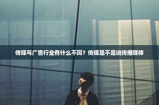 传媒与广告行业有什么不同？传媒是不是说传播媒体