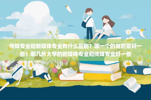 传媒专业和新媒体专业有什么区别？哪一个的就前景好一些？哪几所大学的新媒体专业和传媒专业好一些