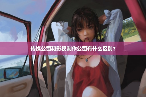 传媒公司和影视制作公司有什么区别？