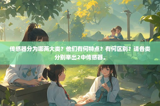 传感器分为哪两大类？他们有何特点？有何区别？请各类分别举出2中传感器。