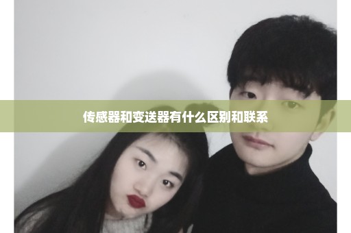 传感器和变送器有什么区别和联系