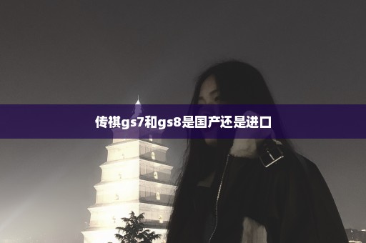 传祺gs7和gs8是国产还是进口