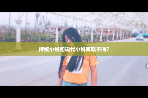 传统小说和现代小说有啥不同？