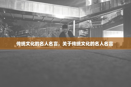 传统文化的名人名言，关于传统文化的名人名言 