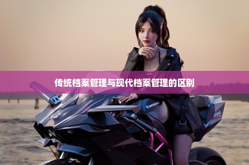 传统档案管理与现代档案管理的区别