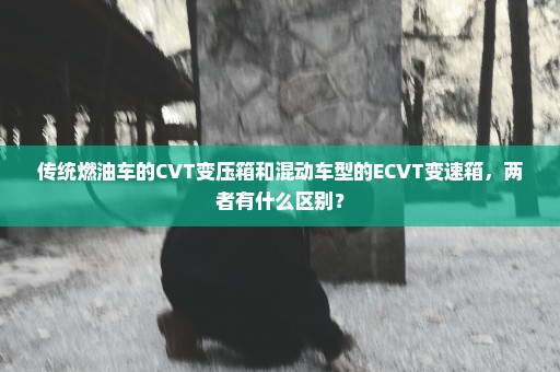 传统燃油车的CVT变压箱和混动车型的ECVT变速箱，两者有什么区别？