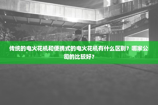传统的电火花机和便携式的电火花机有什么区别？哪家公司的比较好？