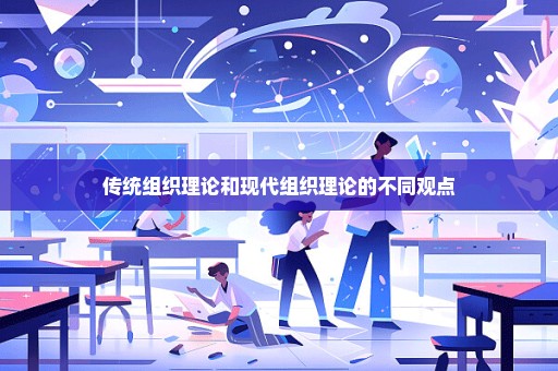 传统组织理论和现代组织理论的不同观点