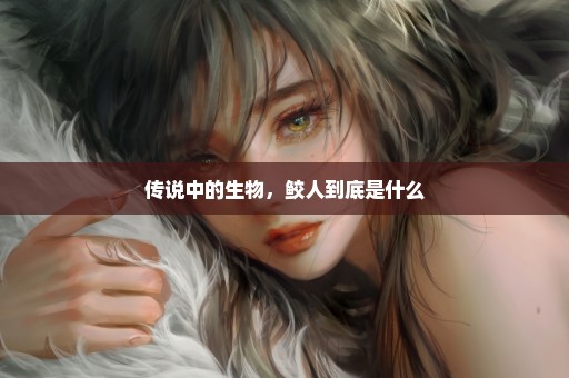 传说中的生物，鲛人到底是什么