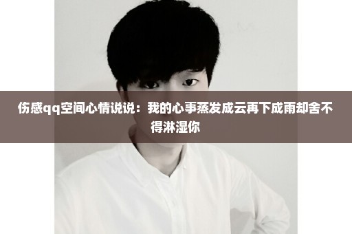 伤感qq空间心情说说：我的心事蒸发成云再下成雨却舍不得淋湿你