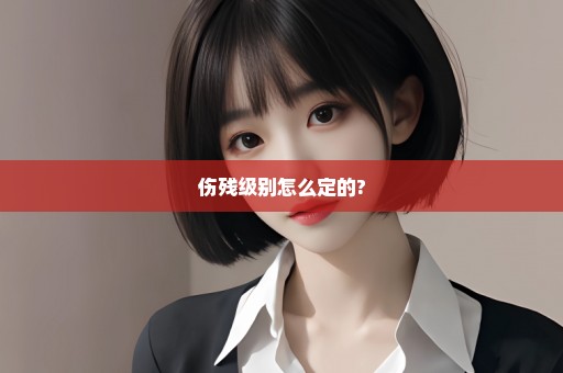 伤残级别怎么定的?