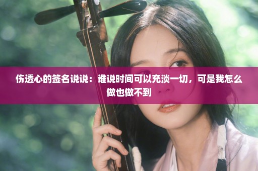 伤透心的签名说说：谁说时间可以充淡一切，可是我怎么做也做不到
