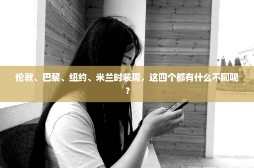 伦敦、巴黎、纽约、米兰时装周，这四个都有什么不同呢？