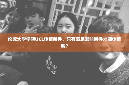 伦敦大学学院UCL申请条件，只有满足哪些条件才能申请呢？