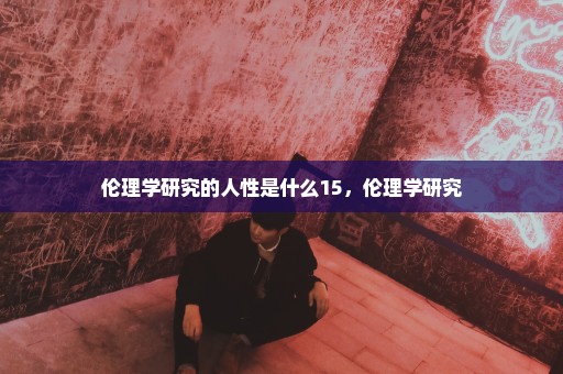 伦理学研究的人性是什么15，伦理学研究