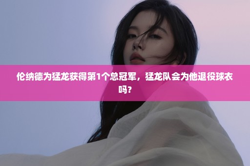 伦纳德为猛龙获得第1个总冠军，猛龙队会为他退役球衣吗？