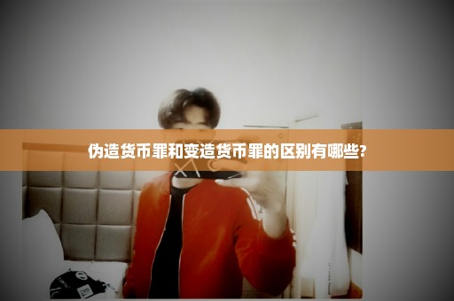 伪造货币罪和变造货币罪的区别有哪些?