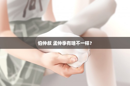 伯仲叔 孟仲季有啥不一样？