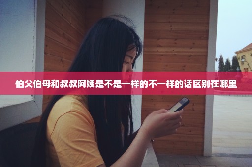 伯父伯母和叔叔阿姨是不是一样的不一样的话区别在哪里