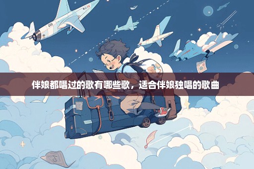 伴娘都唱过的歌有哪些歌，适合伴娘独唱的歌曲 