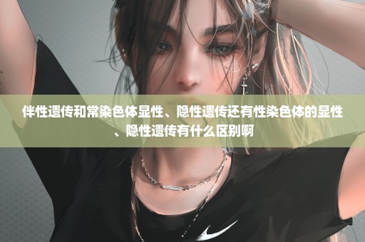 伴性遗传和常染色体显性、隐性遗传还有性染色体的显性、隐性遗传有什么区别啊