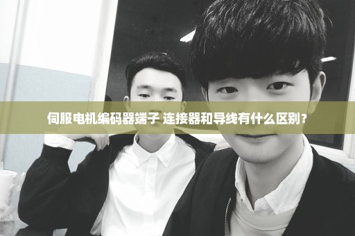 伺服电机编码器端子 连接器和导线有什么区别？