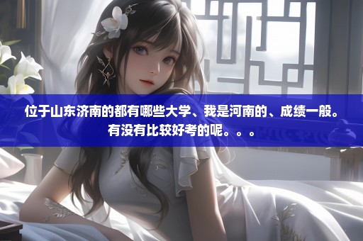 位于山东济南的都有哪些大学、我是河南的、成绩一般。有没有比较好考的呢。。。