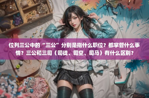 位列三公中的“三公”分别是指什么职位？都掌管什么事情？三公和三司（司徒、司空、司马）有什么区别？