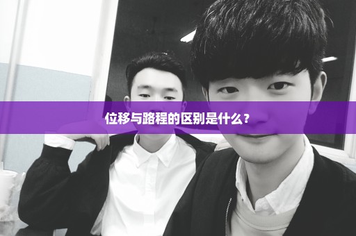 位移与路程的区别是什么？