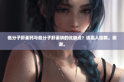 低分子肝素钙与低分子肝素钠的优缺点？请高人指教。谢谢。