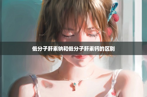 低分子肝素钠和低分子肝素钙的区别