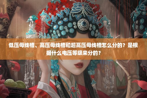低压母线槽、高压母线槽和超高压母线槽怎么分的？是根据什么电压等级来分的？