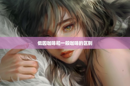 低因咖啡和一般咖啡的区别