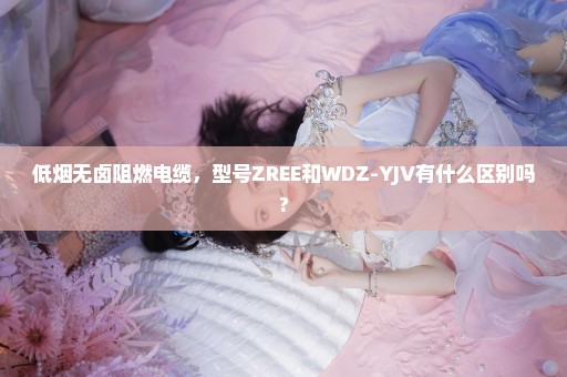 低烟无卤阻燃电缆，型号ZREE和WDZ-YJV有什么区别吗?