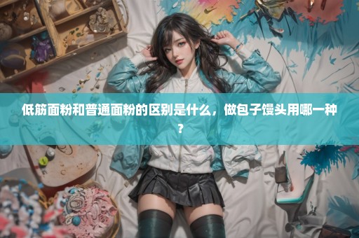 低筋面粉和普通面粉的区别是什么，做包子馒头用哪一种？
