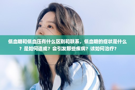 低血糖和低血压有什么区别和联系，低血糖的症状是什么？是如何造成？会引发那些疾病？该如何治疗？