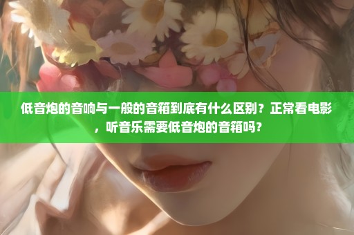 低音炮的音响与一般的音箱到底有什么区别？正常看电影，听音乐需要低音炮的音箱吗？