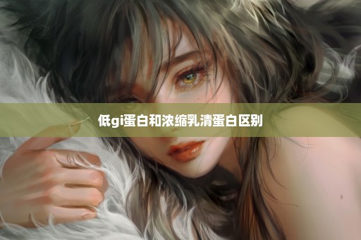 低gi蛋白和浓缩乳清蛋白区别