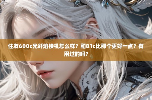 住友600c光纤熔接机怎么样？和81c比那个更好一点？有用过的吗？