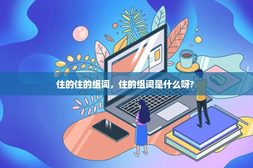 住的住的组词，住的组词是什么呀? 