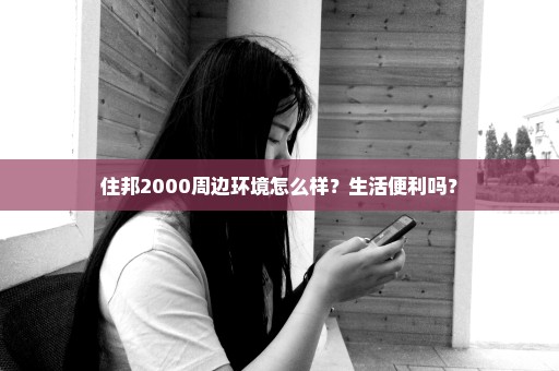住邦2000周边环境怎么样？生活便利吗？
