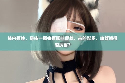 体内有栓，身体一般会有哪些症状，占的越多，血管堵得越厉害？