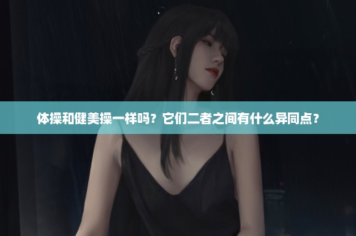 体操和健美操一样吗？它们二者之间有什么异同点？
