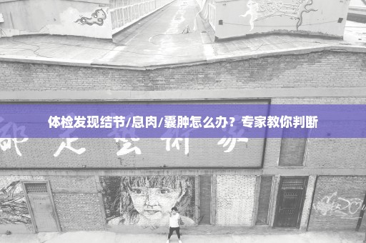 体检发现结节/息肉/囊肿怎么办？专家教你判断