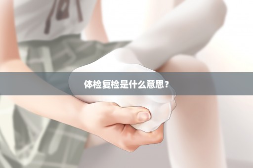 体检复检是什么意思？