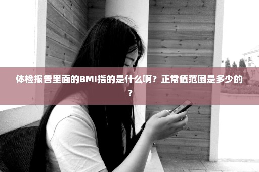 体检报告里面的BMI指的是什么啊？正常值范围是多少的？